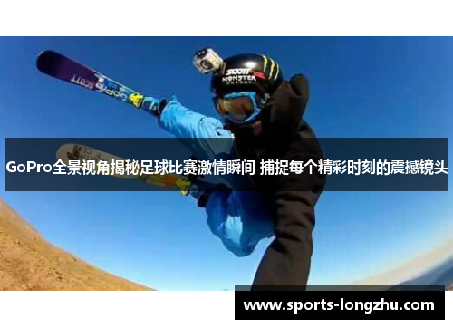 GoPro全景视角揭秘足球比赛激情瞬间 捕捉每个精彩时刻的震撼镜头
